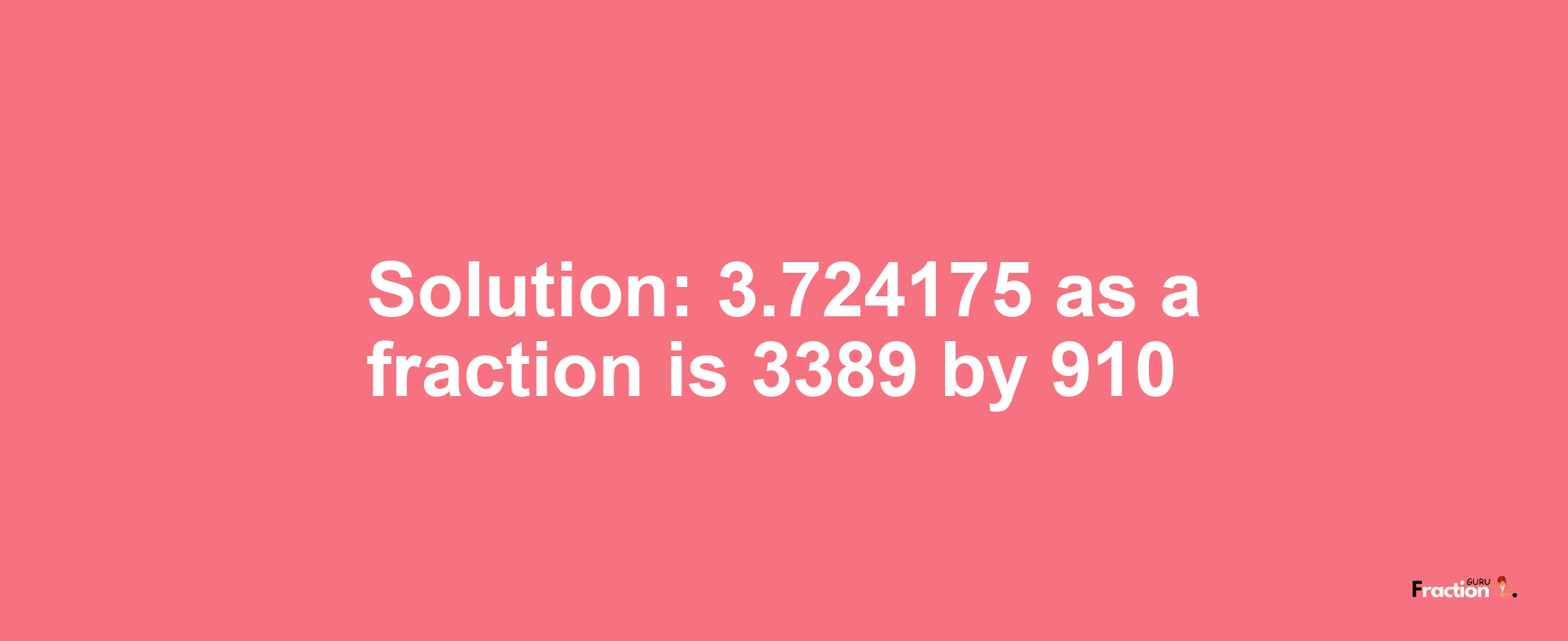 Solution:3.724175 as a fraction is 3389/910